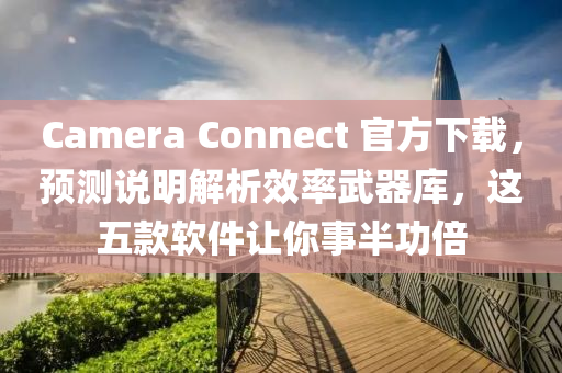 Camera Connect 官方下載,預測說明解析效率武器庫,這五款軟件讓你事半功倍
